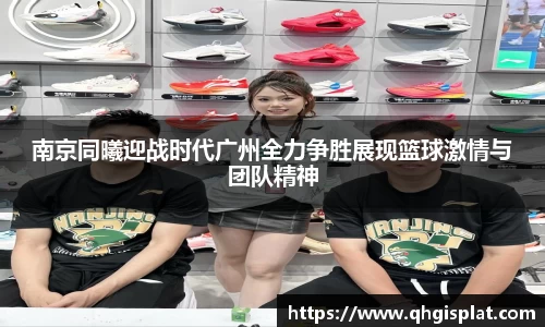 南京同曦迎战时代广州全力争胜展现篮球激情与团队精神
